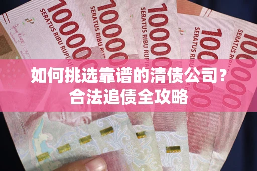 北京如何挑选靠谱的清债公司?合法追债全攻略 北京如何挑选靠谱的清债公司?合法追债全攻略