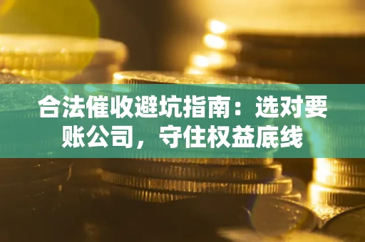 北京合法催收避坑指南：选对要账公司，守住权益底线