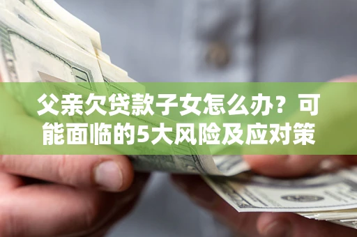 北京父亲欠贷款子女怎么办?可能面临的5大风险及应对策略 北京父亲欠贷款子女怎么办?可能面临的5大风险及应对策略