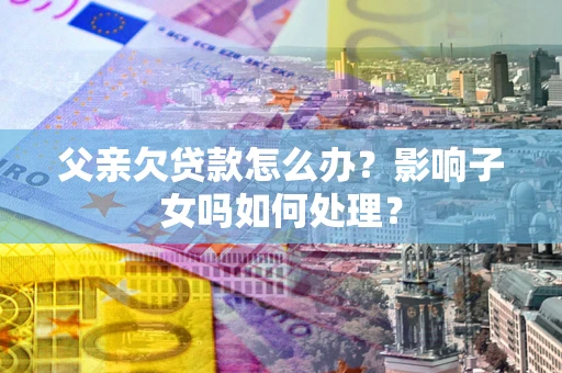 北京父亲欠贷款怎么办？影响子女吗如何处理？
