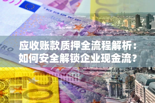 北京应收账款质押全流程解析：如何安全解锁企业现金流？