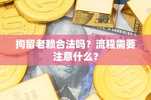 北京拘留老赖合法吗？流程需要注意什么？