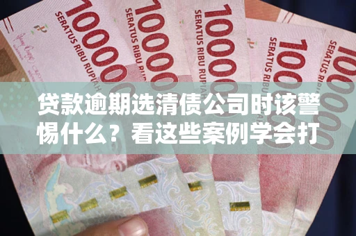 北京贷款逾期选清债公司时该警惕什么？看这些案例学会打翻身仗