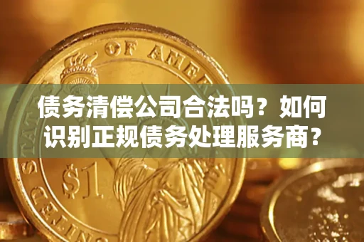 北京债务清偿公司合法吗？如何识别正规债务处理服务商？