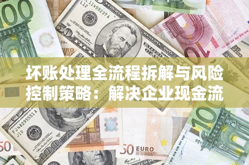 北京坏账处理全流程拆解与风险控制策略：解决企业现金流顽疾的实战指南