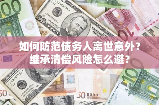 北京如何防范债务人离世意外？继承清偿风险怎么避？