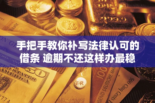 北京手把手教你补写法律认可的借条 逾期不还这样办最稳妥