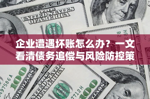 北京企业遭遇坏账怎么办？一文看清债务追偿与风险防控策略