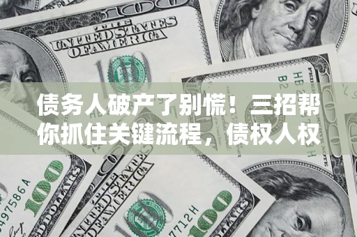 北京债务人破产了别慌！三招帮你抓住关键流程，债权人权益不再缩水