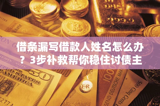 北京借条漏写借款人姓名怎么办？3步补救帮你稳住讨债主动权