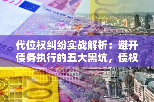 北京代位权纠纷实战解析：避开债务执行的五大黑坑，债权人必看指南
