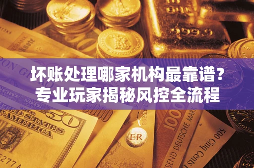 北京坏账处理哪家机构最靠谱？专业玩家揭秘风控全流程