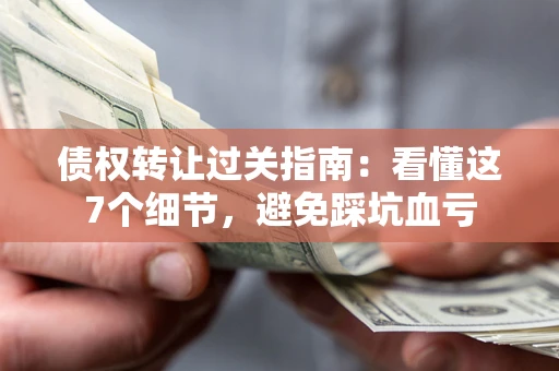 北京债权转让过关指南：看懂这7个细节，避免踩坑血亏