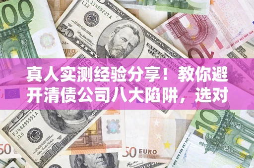 北京真人实测经验分享！教你避开清债公司八大陷阱，选对机构少走十年弯路