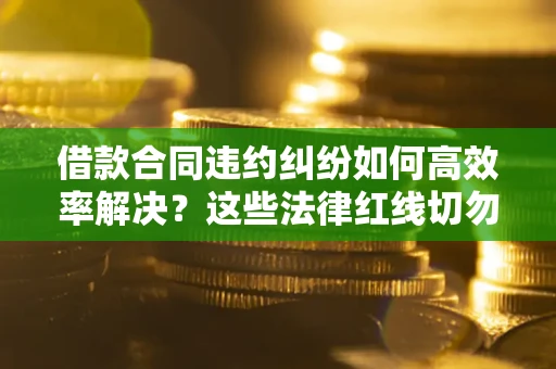 北京借款合同违约纠纷如何高效率解决？这些法律红线切勿触碰
