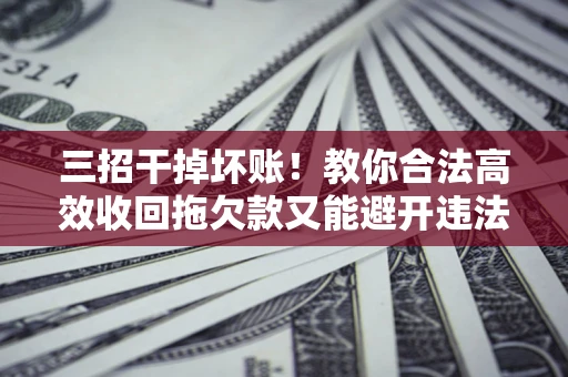 北京三招干掉坏账！教你合法高效收回拖欠款又能避开违法雷区