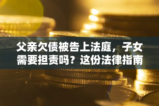 北京父亲欠债被告上法庭，子女需要担责吗？这份法律指南必须看完