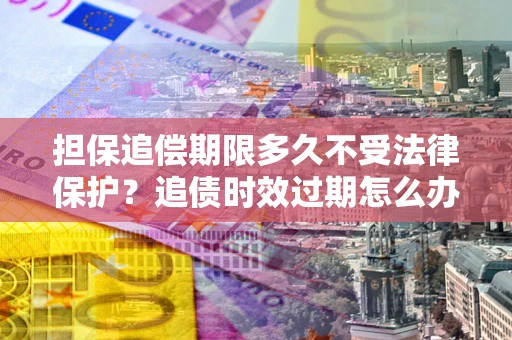 北京担保追偿期限多久不受法律保护？追债时效过期怎么办？