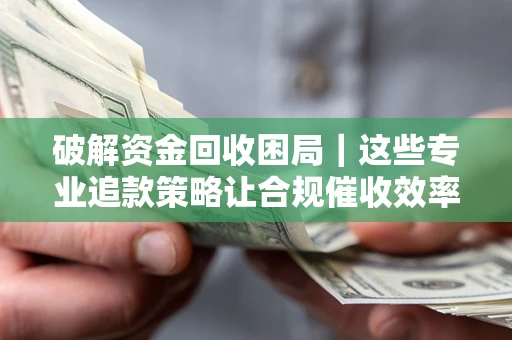 北京破解资金回收困局｜这些专业追款策略让合规催收效率翻倍