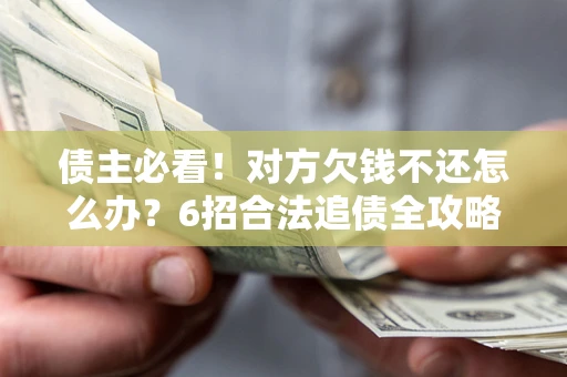 北京债主必看！对方欠钱不还怎么办？6招合法追债全攻略