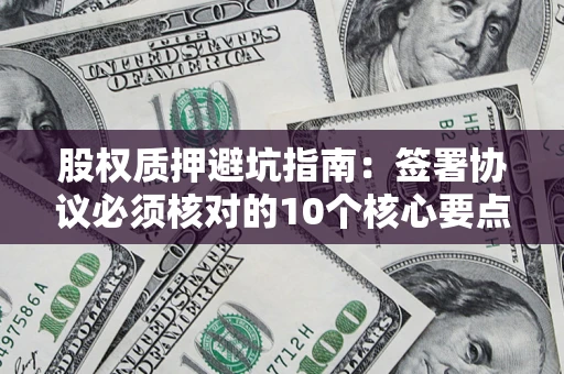 北京股权质押避坑指南:签署协议必须核对的10个核心要点 北京股权质押避坑指南:签署协议必须核对的10个核心要点