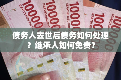 北京债务人去世后债务如何处理？继承人如何免责？