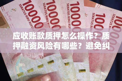 北京应收账款质押怎么操作？质押融资风险有哪些？避免纠纷高效融资技巧