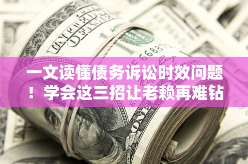 北京一文读懂债务诉讼时效问题！学会这三招让老赖再难钻空子