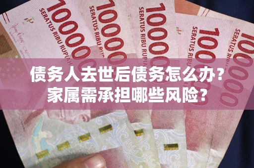 北京债务人去世后债务怎么办？家属需承担哪些风险？