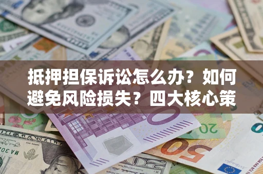 北京抵押担保诉讼怎么办？如何避免风险损失？四大核心策略全解读