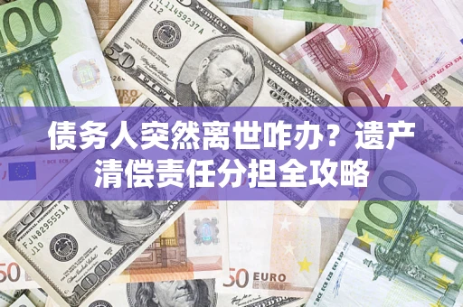 北京债务人突然离世咋办？遗产清偿责任分担全攻略