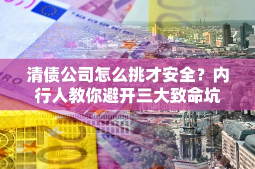 北京清债公司怎么挑才安全？内行人教你避开三大致命坑