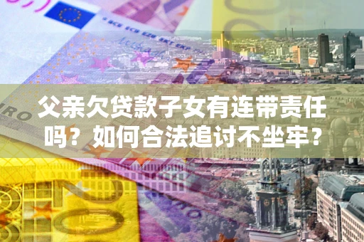 北京父亲欠贷款子女有连带责任吗？如何合法追讨不坐牢？