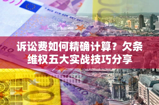北京诉讼费如何精确计算？欠条维权五大实战技巧分享