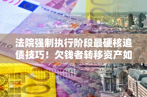 北京法院强制执行阶段最硬核追债技巧！欠钱者转移资产如何破解？