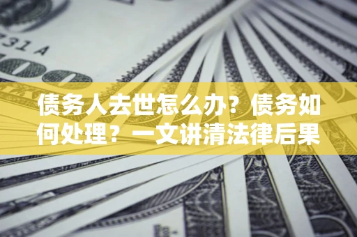 北京债务人去世怎么办？债务如何处理？一文讲清法律后果