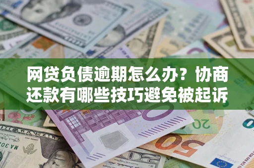 北京网贷负债逾期怎么办？协商还款有哪些技巧避免被起诉？