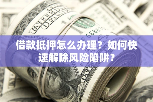 北京借款抵押怎么办理？如何快速解除风险陷阱？