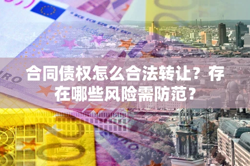 北京合同债权怎么合法转让？存在哪些风险需防范？