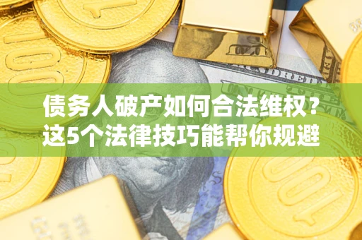 北京债务人破产如何合法维权？这5个法律技巧能帮你规避风险