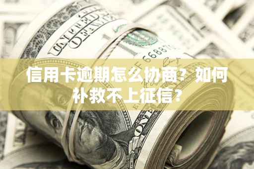 北京信用卡逾期怎么协商？如何补救不上征信？