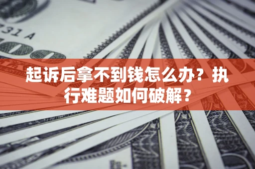 北京起诉后拿不到钱怎么办?执行难题如何破解? 北京起诉后拿不到钱怎么办?执行难题如何破解?