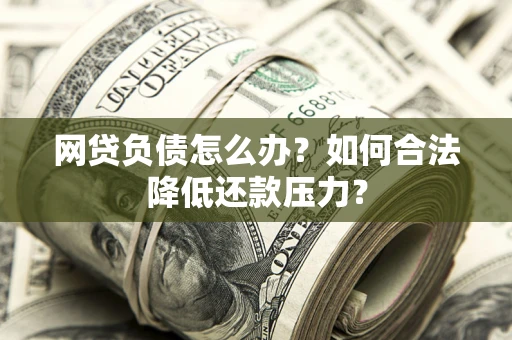 北京网贷负债怎么办？如何合法降低还款压力？