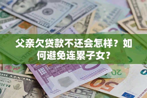 北京父亲欠贷款不还会怎样？如何避免连累子女？