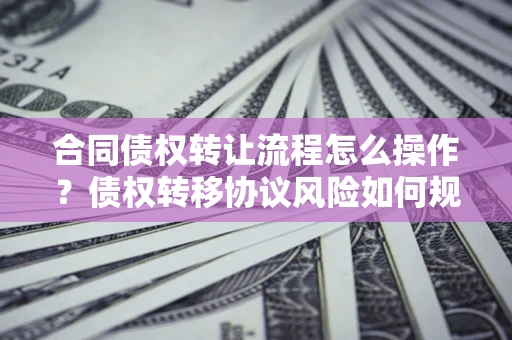 北京合同债权转让流程怎么操作？债权转移协议风险如何规避？