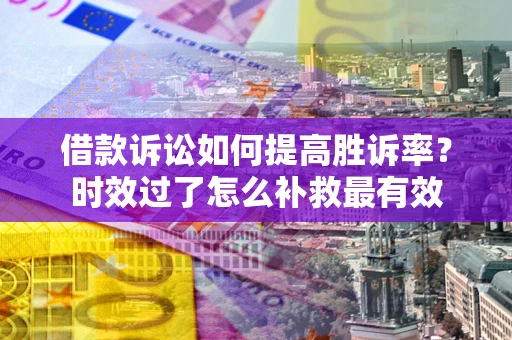 北京借款诉讼如何提高胜诉率？时效过了怎么补救最有效
