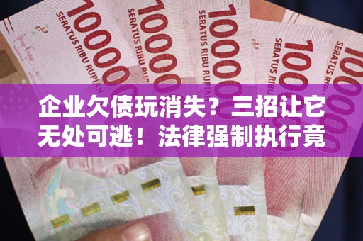 北京企业欠债玩消失？三招让它无处可逃！法律强制执行竟比讨债公司还狠？