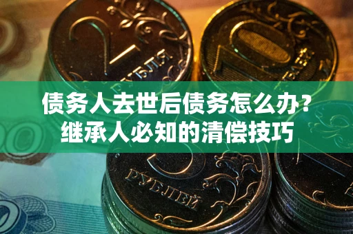北京债务人去世后债务怎么办？继承人必知的清偿技巧