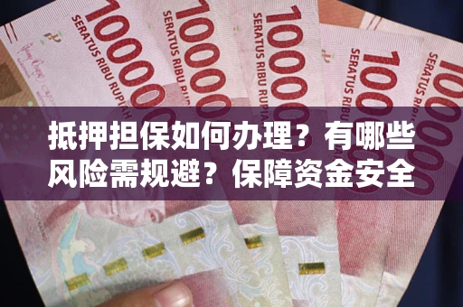 北京抵押担保如何办理？有哪些风险需规避？保障资金安全