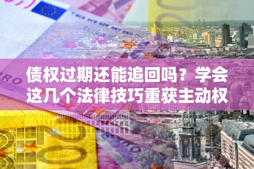 北京债权过期还能追回吗？学会这几个法律技巧重获主动权